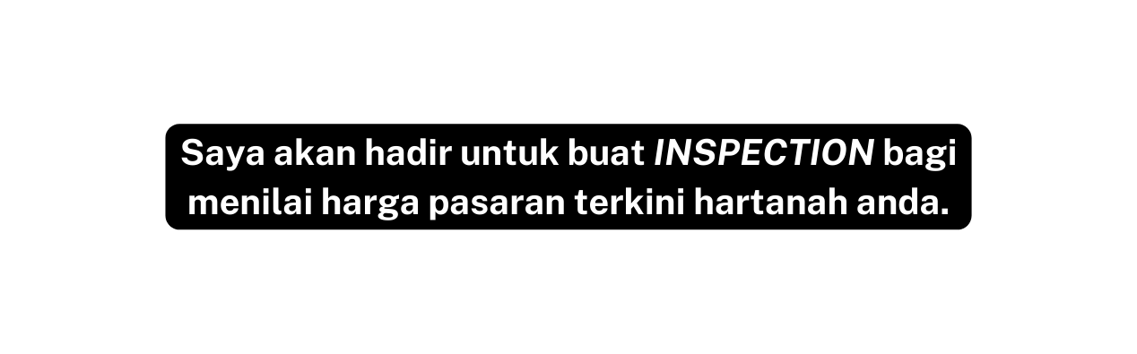 Saya akan hadir untuk buat INSPECTION bagi menilai harga pasaran terkini hartanah anda